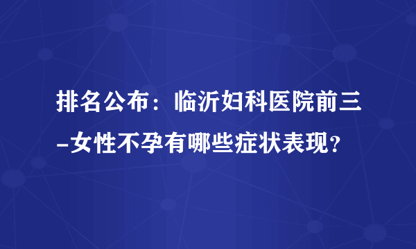 排名公布：临沂妇科医院前三-女性不孕有哪些症状表现？