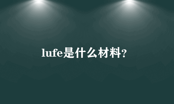 lufe是什么材料？