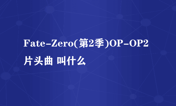 Fate-Zero(第2季)OP-OP2片头曲 叫什么