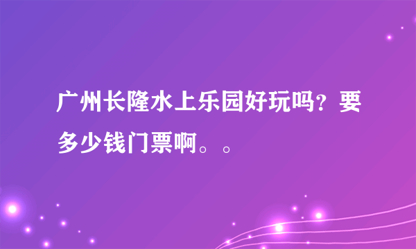 广州长隆水上乐园好玩吗？要多少钱门票啊。。