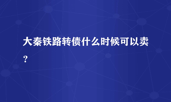 大秦铁路转债什么时候可以卖？