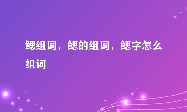 鳃组词，鳃的组词，鳃字怎么组词