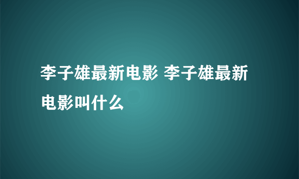 李子雄最新电影 李子雄最新电影叫什么