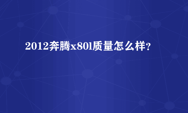 2012奔腾x80l质量怎么样？