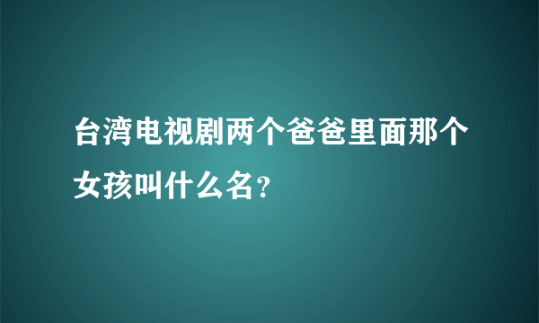 台湾电视剧两个爸爸里面那个女孩叫什么名？