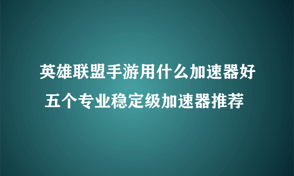 英雄联盟手游用什么加速器好 五个专业稳定级加速器推荐