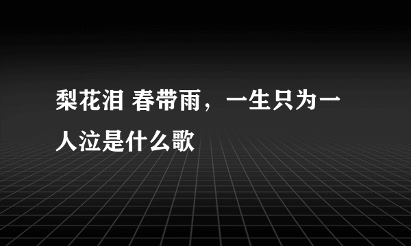 梨花泪 春带雨，一生只为一人泣是什么歌