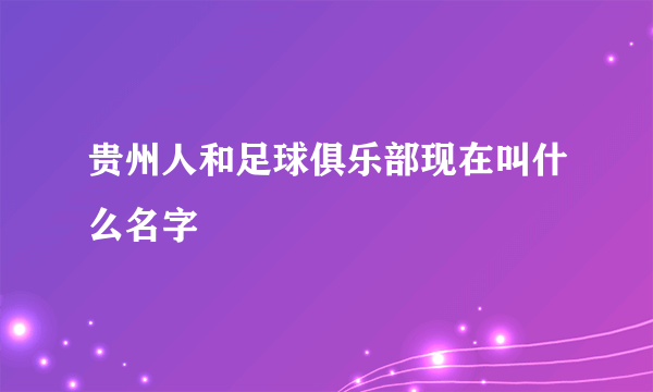 贵州人和足球俱乐部现在叫什么名字