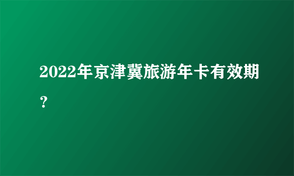 2022年京津冀旅游年卡有效期？