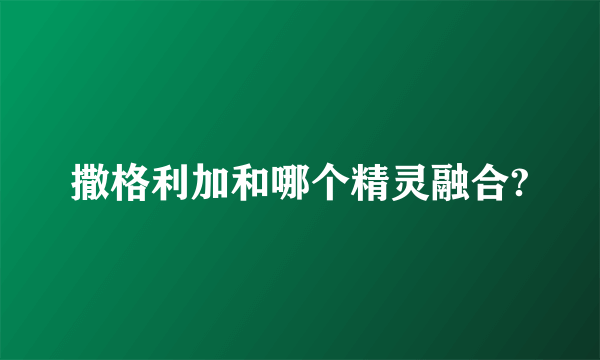 撒格利加和哪个精灵融合?