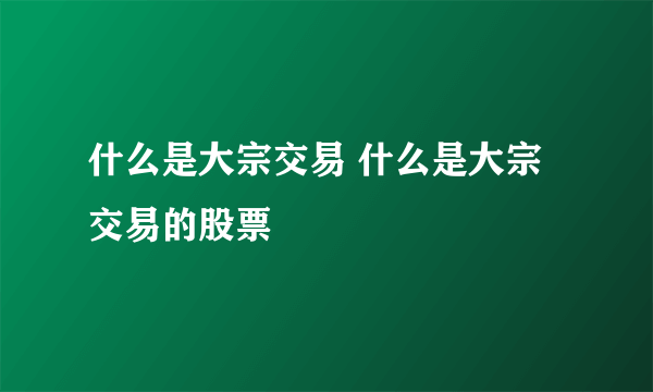 什么是大宗交易 什么是大宗交易的股票