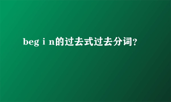 begⅰn的过去式过去分词？