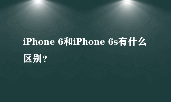 iPhone 6和iPhone 6s有什么区别？