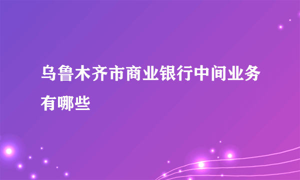 乌鲁木齐市商业银行中间业务有哪些