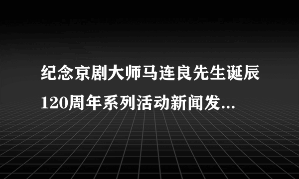 纪念京剧大师马连良先生诞辰120周年系列活动新闻发布会在京召开