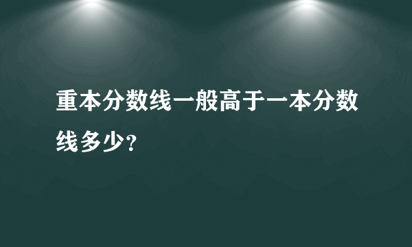 重本分数线一般高于一本分数线多少？