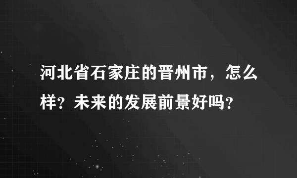 河北省石家庄的晋州市，怎么样？未来的发展前景好吗？