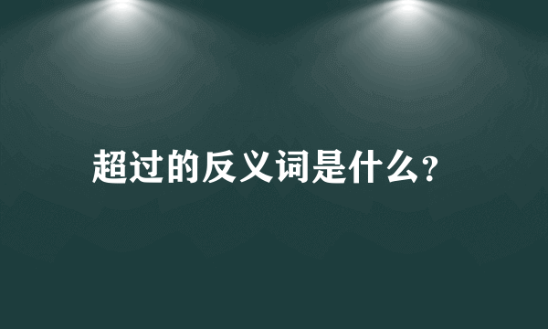 超过的反义词是什么？