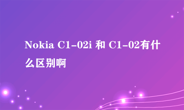 Nokia C1-02i 和 C1-02有什么区别啊