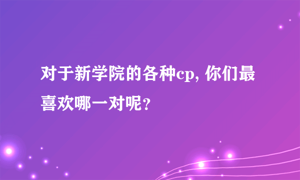 对于新学院的各种cp, 你们最喜欢哪一对呢？