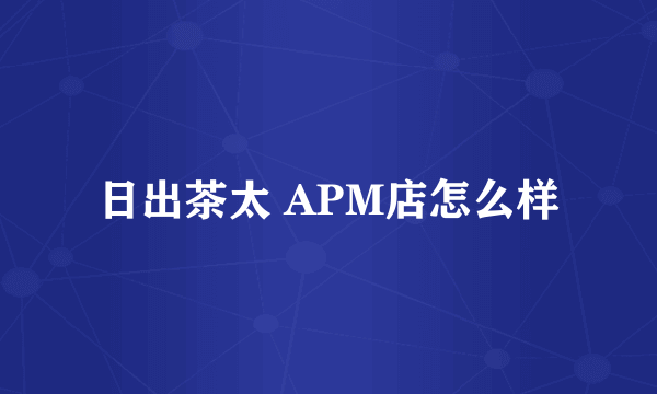 日出茶太 APM店怎么样