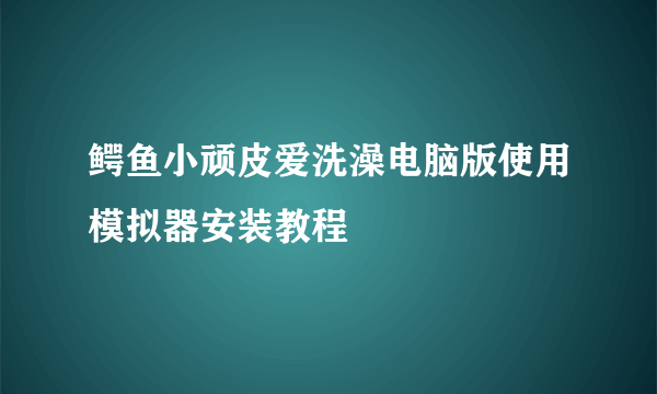 鳄鱼小顽皮爱洗澡电脑版使用模拟器安装教程