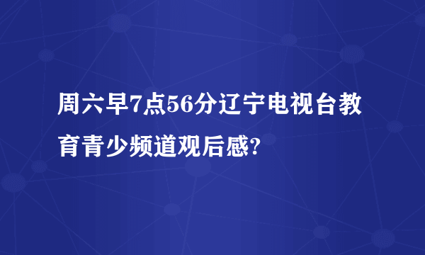 周六早7点56分辽宁电视台教育青少频道观后感?