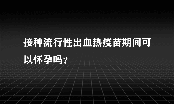 接种流行性出血热疫苗期间可以怀孕吗？