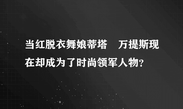 当红脱衣舞娘蒂塔・万提斯现在却成为了时尚领军人物？