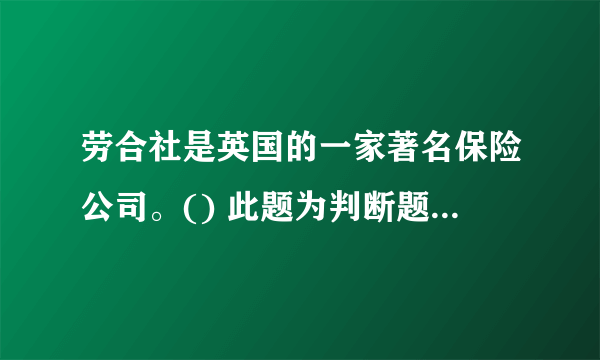 劳合社是英国的一家著名保险公司。() 此题为判断题(对，错)。请帮忙给出正确答案和分析，谢谢！