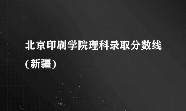 北京印刷学院理科录取分数线(新疆)