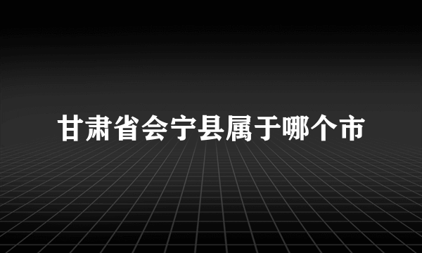 甘肃省会宁县属于哪个市