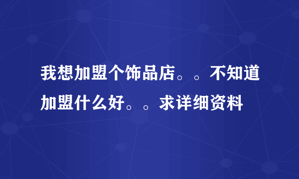 我想加盟个饰品店。。不知道加盟什么好。。求详细资料