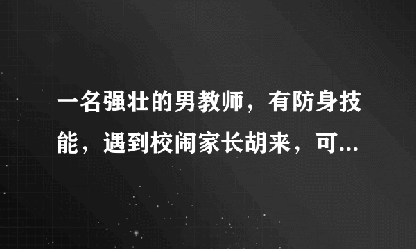 一名强壮的男教师，有防身技能，遇到校闹家长胡来，可以打回去吗？