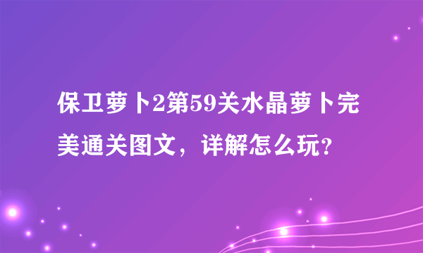 保卫萝卜2第59关水晶萝卜完美通关图文，详解怎么玩？