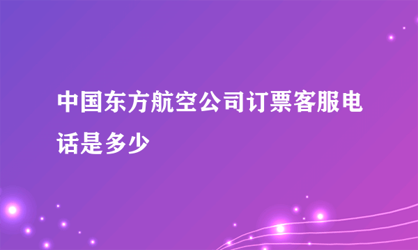 中国东方航空公司订票客服电话是多少