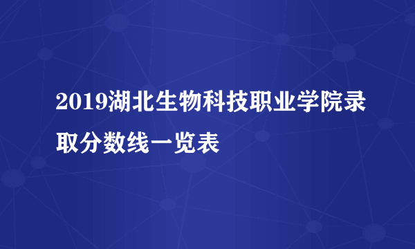 2019湖北生物科技职业学院录取分数线一览表