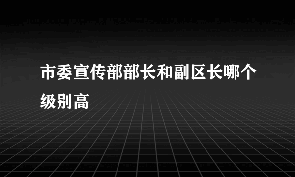 市委宣传部部长和副区长哪个级别高