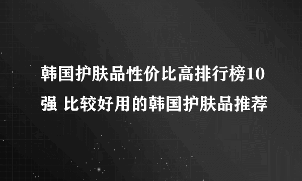 韩国护肤品性价比高排行榜10强 比较好用的韩国护肤品推荐