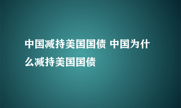 中国减持美国国债 中国为什么减持美国国债