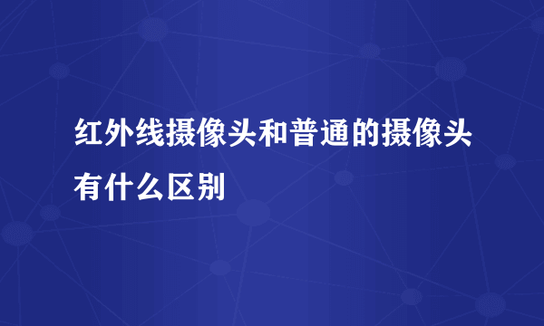 红外线摄像头和普通的摄像头有什么区别