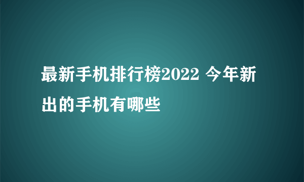 最新手机排行榜2022 今年新出的手机有哪些