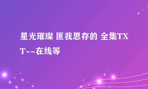 星光璀璨 匪我思存的 全集TXT~~在线等