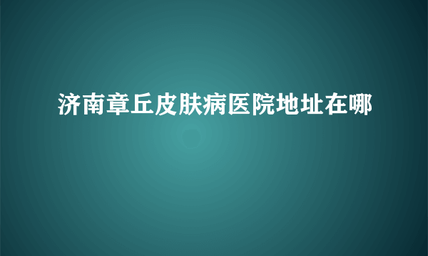 济南章丘皮肤病医院地址在哪