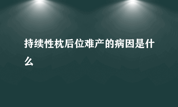 持续性枕后位难产的病因是什么