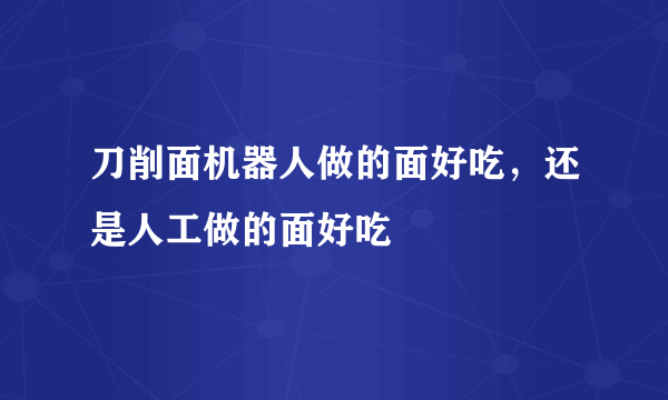 刀削面机器人做的面好吃，还是人工做的面好吃