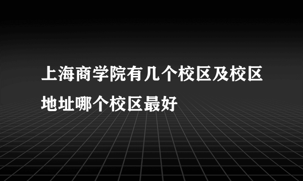 上海商学院有几个校区及校区地址哪个校区最好