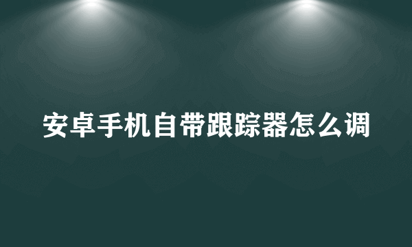 安卓手机自带跟踪器怎么调