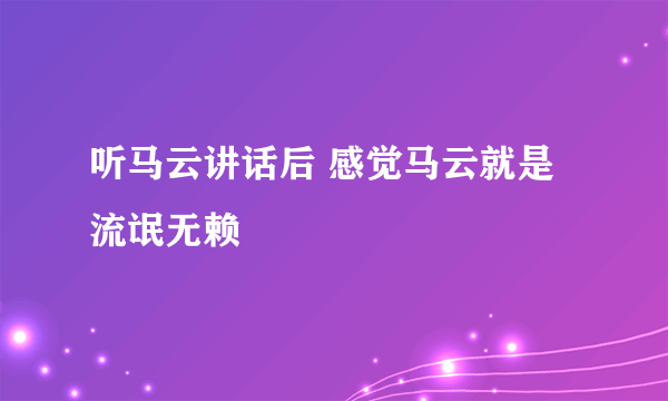 听马云讲话后 感觉马云就是流氓无赖