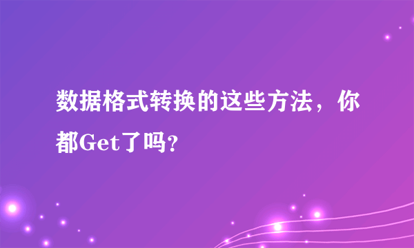 数据格式转换的这些方法，你都Get了吗？